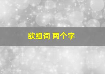 欲组词 两个字